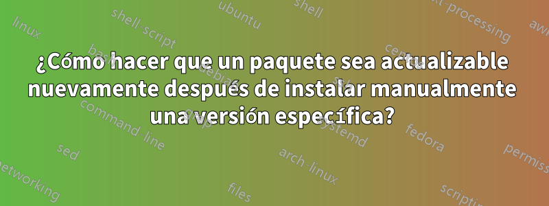 ¿Cómo hacer que un paquete sea actualizable nuevamente después de instalar manualmente una versión específica?