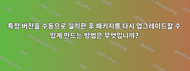 특정 버전을 수동으로 설치한 후 패키지를 다시 업그레이드할 수 있게 만드는 방법은 무엇입니까?