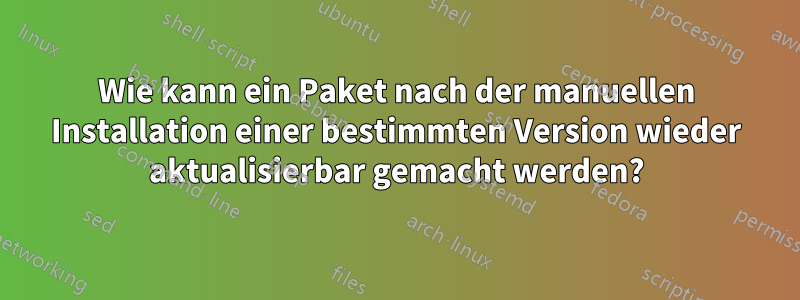 Wie kann ein Paket nach der manuellen Installation einer bestimmten Version wieder aktualisierbar gemacht werden?