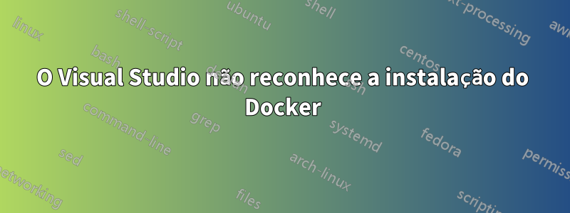 O Visual Studio não reconhece a instalação do Docker