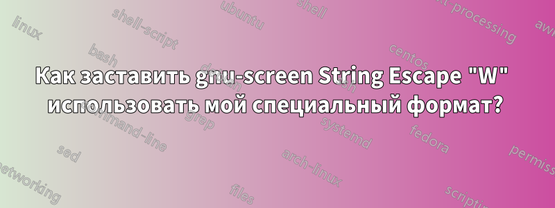 Как заставить gnu-screen String Escape "W" использовать мой специальный формат?