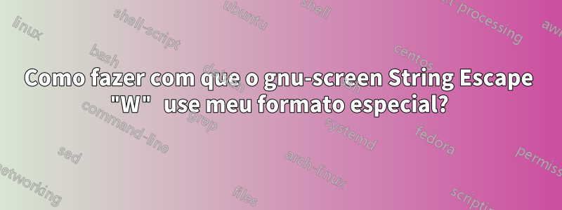 Como fazer com que o gnu-screen String Escape "W" use meu formato especial?