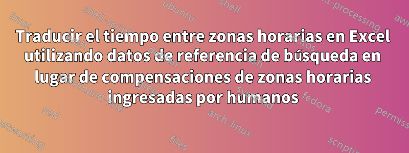 Traducir el tiempo entre zonas horarias en Excel utilizando datos de referencia de búsqueda en lugar de compensaciones de zonas horarias ingresadas por humanos