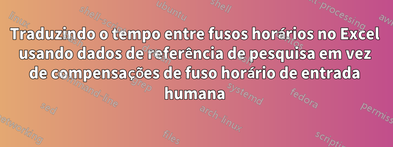 Traduzindo o tempo entre fusos horários no Excel usando dados de referência de pesquisa em vez de compensações de fuso horário de entrada humana