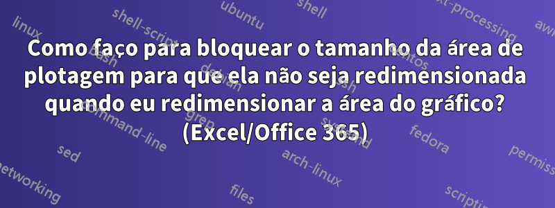 Como faço para bloquear o tamanho da área de plotagem para que ela não seja redimensionada quando eu redimensionar a área do gráfico? (Excel/Office 365)