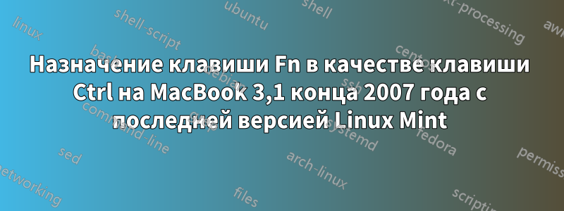 Назначение клавиши Fn в качестве клавиши Ctrl на MacBook 3,1 конца 2007 года с последней версией Linux Mint