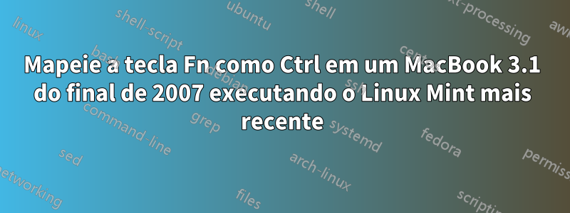 Mapeie a tecla Fn como Ctrl em um MacBook 3.1 do final de 2007 executando o Linux Mint mais recente