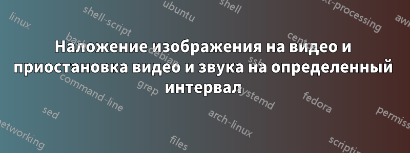 Наложение изображения на видео и приостановка видео и звука на определенный интервал