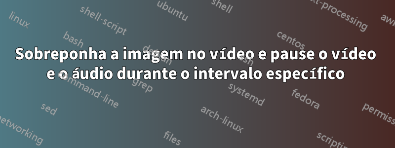 Sobreponha a imagem no vídeo e pause o vídeo e o áudio durante o intervalo específico