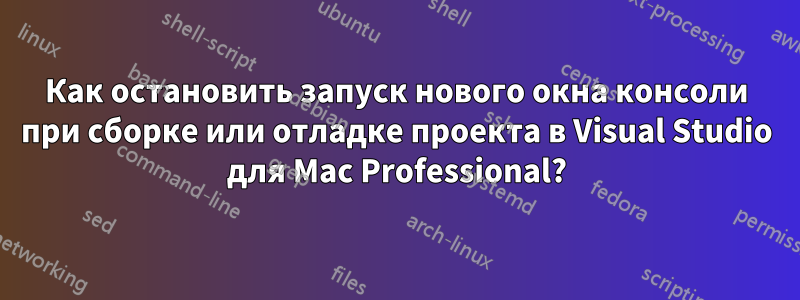 Как остановить запуск нового окна консоли при сборке или отладке проекта в Visual Studio для Mac Professional?