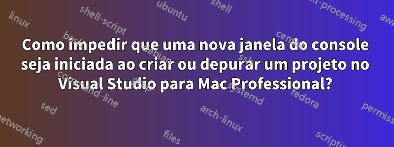 Como impedir que uma nova janela do console seja iniciada ao criar ou depurar um projeto no Visual Studio para Mac Professional?