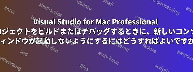 Visual Studio for Mac Professional でプロジェクトをビルドまたはデバッグするときに、新しいコンソール ウィンドウが起動しないようにするにはどうすればよいですか?