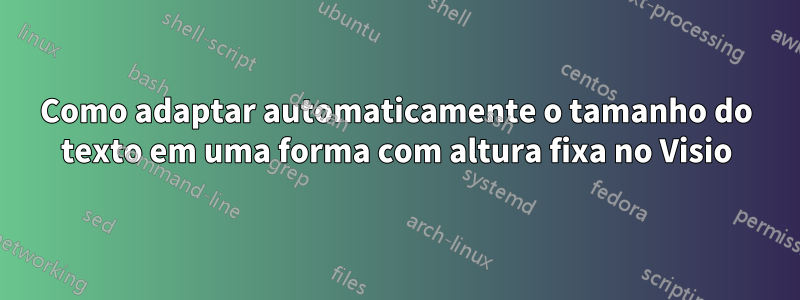 Como adaptar automaticamente o tamanho do texto em uma forma com altura fixa no Visio