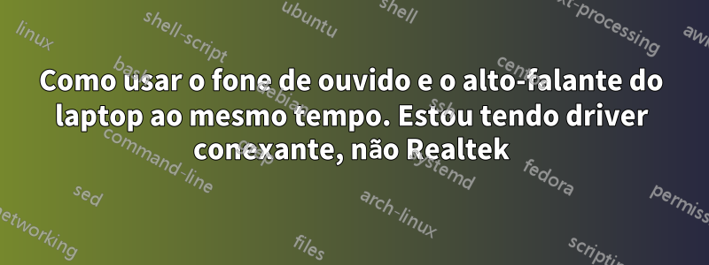 Como usar o fone de ouvido e o alto-falante do laptop ao mesmo tempo. Estou tendo driver conexante, não Realtek