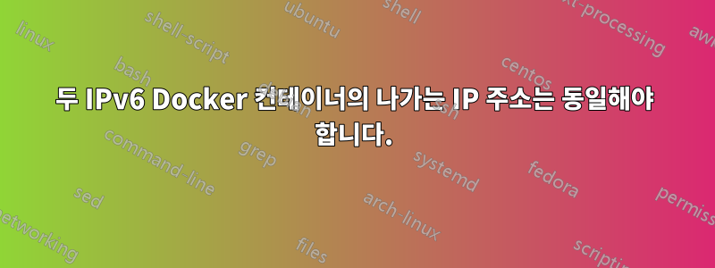 두 IPv6 Docker 컨테이너의 나가는 IP 주소는 동일해야 합니다.