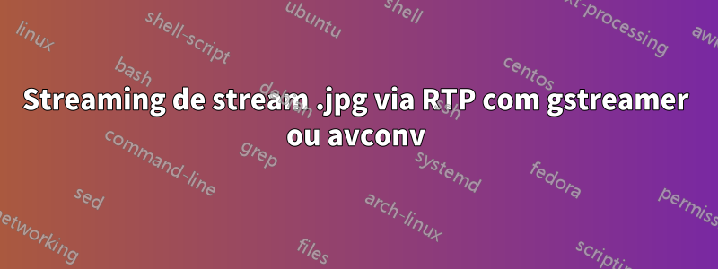 Streaming de stream .jpg via RTP com gstreamer ou avconv