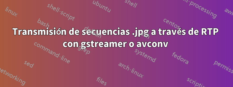 Transmisión de secuencias .jpg a través de RTP con gstreamer o avconv