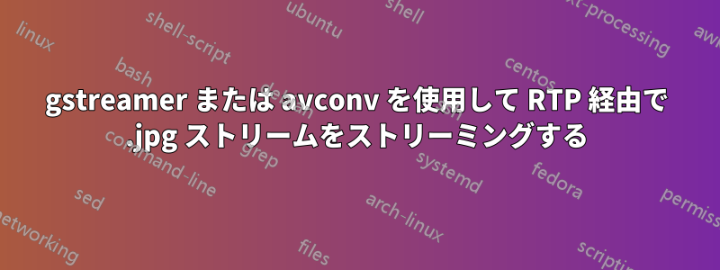 gstreamer または avconv を使用して RTP 経由で .jpg ストリームをストリーミングする