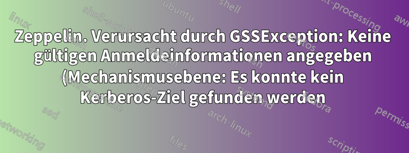 Zeppelin. Verursacht durch GSSException: Keine gültigen Anmeldeinformationen angegeben (Mechanismusebene: Es konnte kein Kerberos-Ziel gefunden werden)