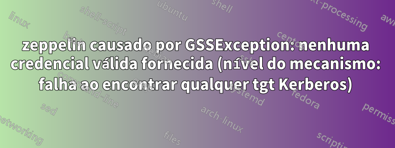 zeppelin causado por GSSException: nenhuma credencial válida fornecida (nível do mecanismo: falha ao encontrar qualquer tgt Kerberos)