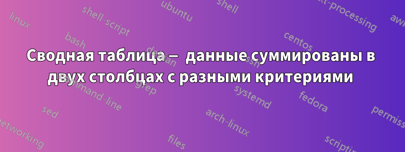 Сводная таблица — данные суммированы в двух столбцах с разными критериями