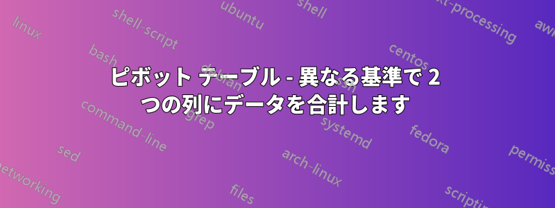 ピボット テーブル - 異なる基準で 2 つの列にデータを合計します