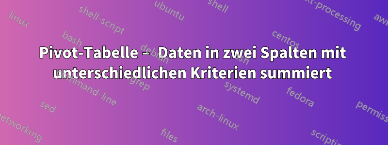 Pivot-Tabelle – Daten in zwei Spalten mit unterschiedlichen Kriterien summiert