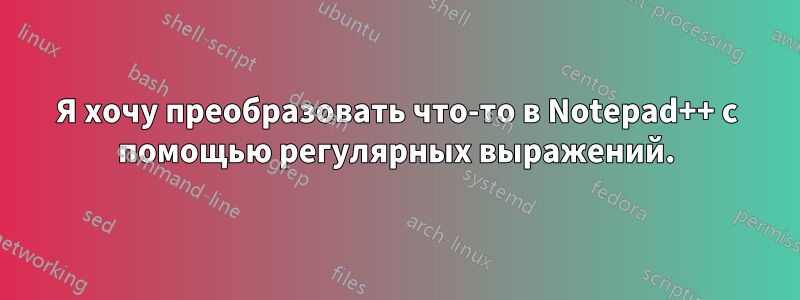 Я хочу преобразовать что-то в Notepad++ с помощью регулярных выражений.