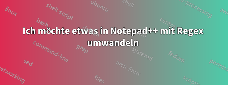 Ich möchte etwas in Notepad++ mit Regex umwandeln