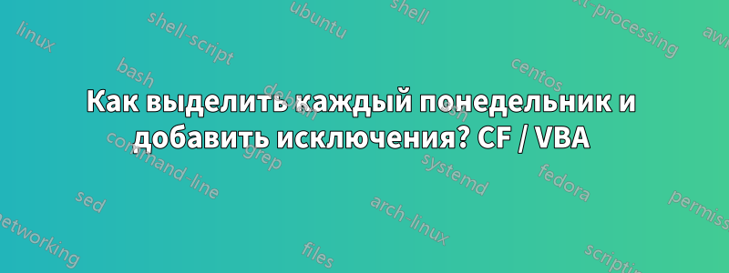 Как выделить каждый понедельник и добавить исключения? CF / VBA