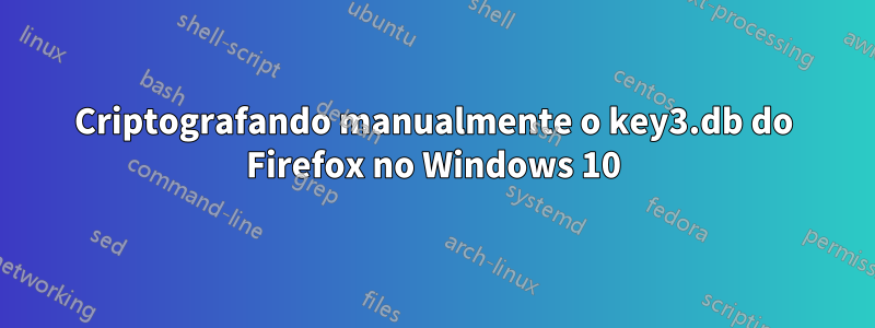 Criptografando manualmente o key3.db do Firefox no Windows 10