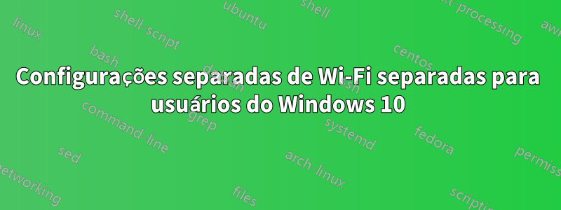 Configurações separadas de Wi-Fi separadas para usuários do Windows 10