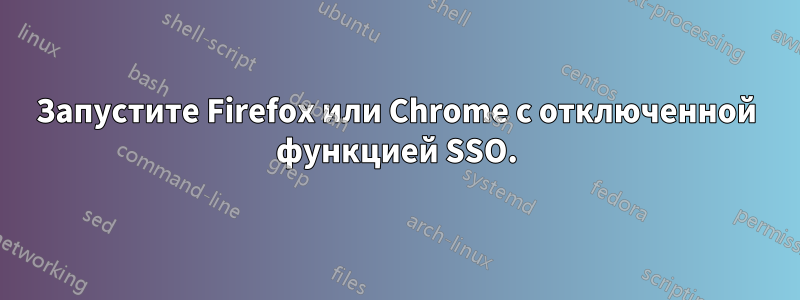 Запустите Firefox или Chrome с отключенной функцией SSO.