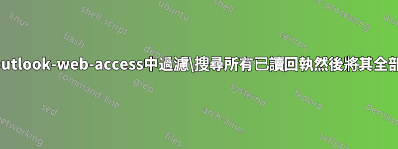 如何在outlook-web-access中過濾\搜尋所有已讀回執然後將其全部刪除？