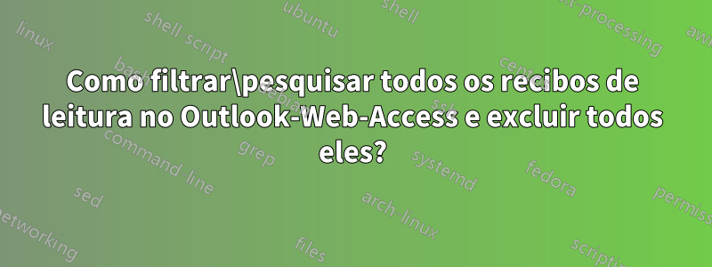 Como filtrar\pesquisar todos os recibos de leitura no Outlook-Web-Access e excluir todos eles?