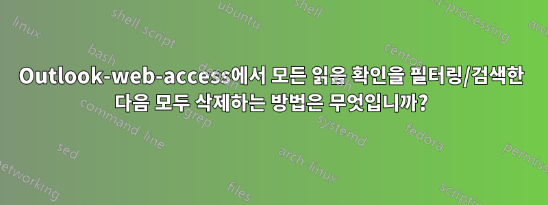 Outlook-web-access에서 모든 읽음 확인을 필터링/검색한 다음 모두 삭제하는 방법은 무엇입니까?