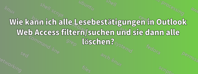 Wie kann ich alle Lesebestätigungen in Outlook Web Access filtern/suchen und sie dann alle löschen?