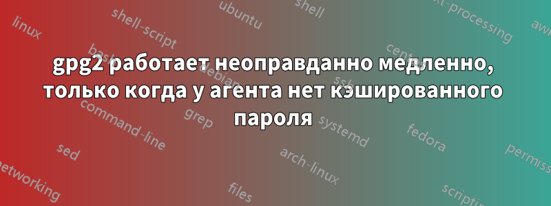 gpg2 работает неоправданно медленно, только когда у агента нет кэшированного пароля