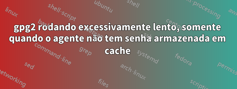 gpg2 rodando excessivamente lento, somente quando o agente não tem senha armazenada em cache