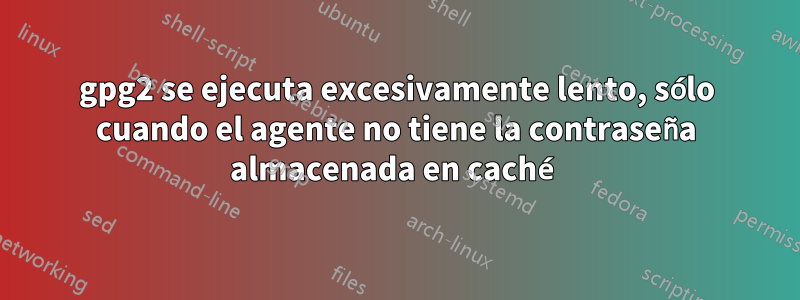 gpg2 se ejecuta excesivamente lento, sólo cuando el agente no tiene la contraseña almacenada en caché