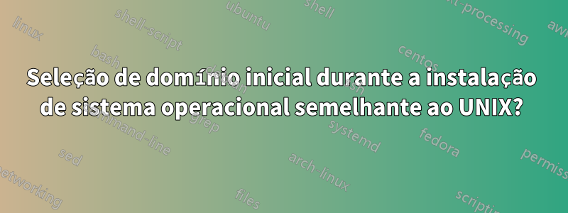 Seleção de domínio inicial durante a instalação de sistema operacional semelhante ao UNIX?