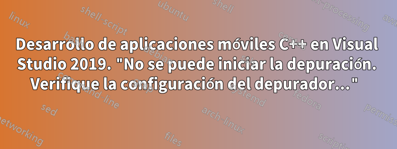 Desarrollo de aplicaciones móviles C++ en Visual Studio 2019. "No se puede iniciar la depuración. Verifique la configuración del depurador..."