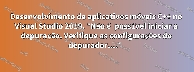 Desenvolvimento de aplicativos móveis C++ no Visual Studio 2019. "Não é possível iniciar a depuração. Verifique as configurações do depurador...."