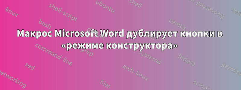 Макрос Microsoft Word дублирует кнопки в «режиме конструктора»