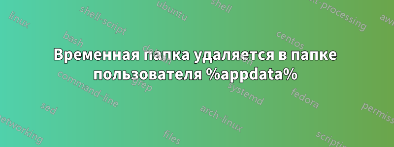 Временная папка удаляется в папке пользователя %appdata%