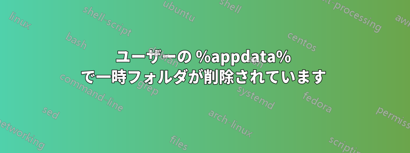 ユーザーの %appdata% で一時フォルダが削除されています