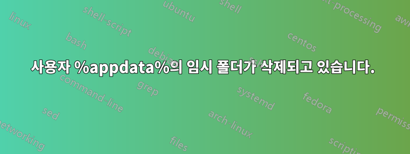 사용자 %appdata%의 임시 폴더가 삭제되고 있습니다.