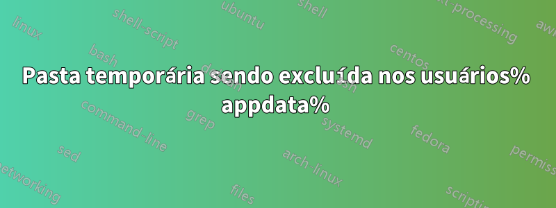 Pasta temporária sendo excluída nos usuários% appdata%