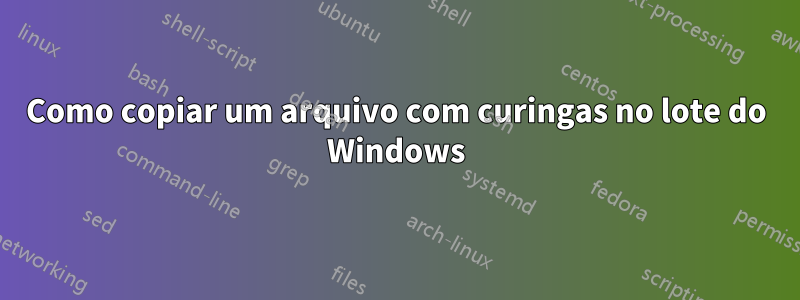 Como copiar um arquivo com curingas no lote do Windows