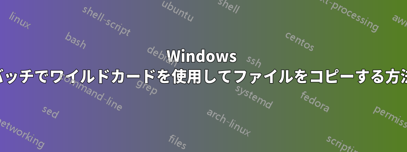 Windows バッチでワイルドカードを使用してファイルをコピーする方法